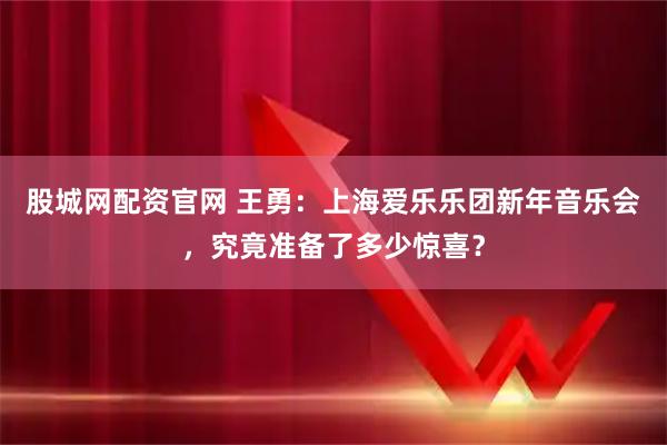 股城网配资官网 王勇：上海爱乐乐团新年音乐会，究竟准备了多少惊喜？