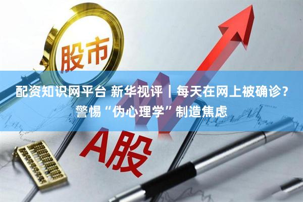 配资知识网平台 新华视评｜每天在网上被确诊？警惕“伪心理学”制造焦虑