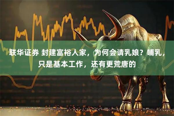 联华证券 封建富裕人家，为何会请乳娘？哺乳，只是基本工作，还有更荒唐的
