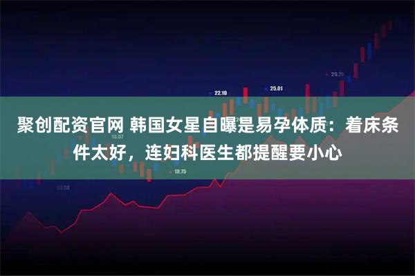 聚创配资官网 韩国女星自曝是易孕体质：着床条件太好，连妇科医生都提醒要小心