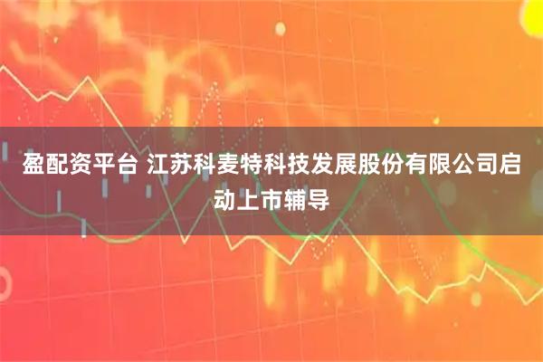 盈配资平台 江苏科麦特科技发展股份有限公司启动上市辅导