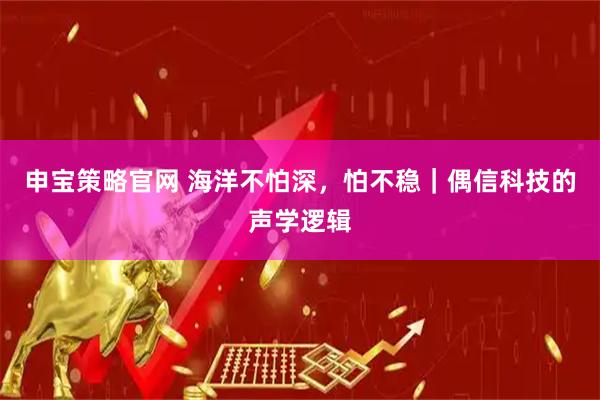 申宝策略官网 海洋不怕深，怕不稳｜偶信科技的声学逻辑