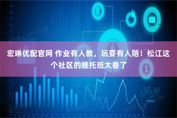 宏琳优配官网 作业有人教，玩耍有人陪！松江这个社区的晚托班太香了