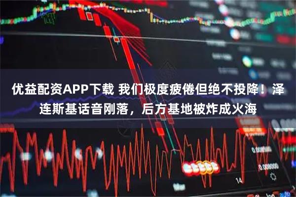 优益配资APP下载 我们极度疲倦但绝不投降！泽连斯基话音刚落，后方基地被炸成火海