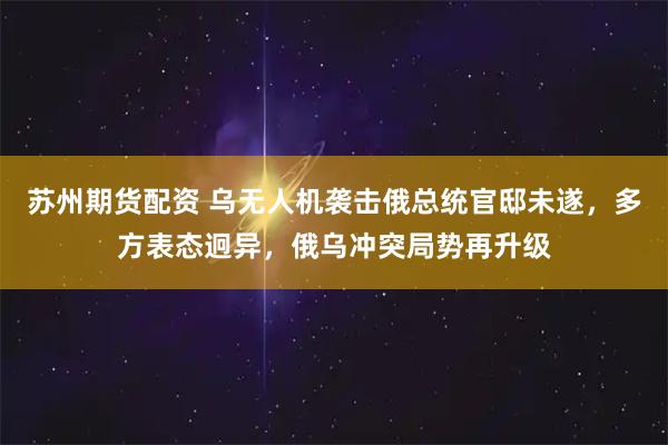 苏州期货配资 乌无人机袭击俄总统官邸未遂，多方表态迥异，俄乌冲突局势再升级