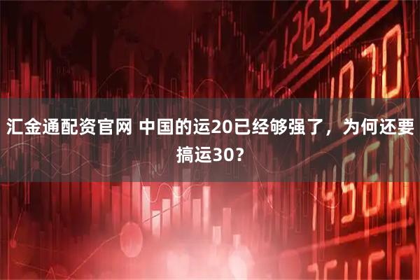 汇金通配资官网 中国的运20已经够强了，为何还要搞运30？