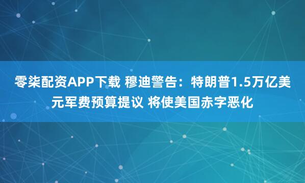 零柒配资APP下载 穆迪警告：特朗普1.5万亿美元军费预算提议 将使美国赤字恶化
