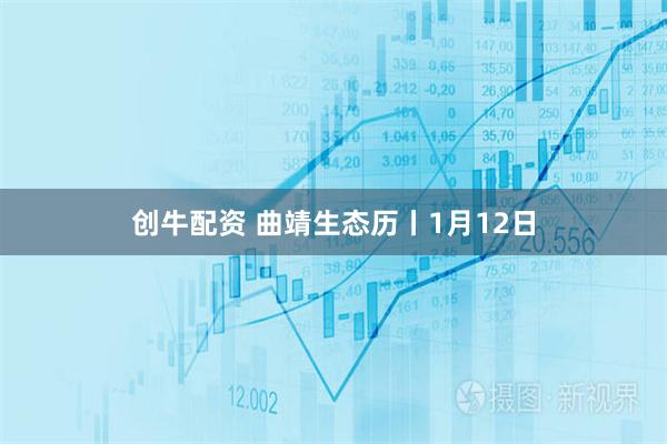 创牛配资 曲靖生态历丨1月12日