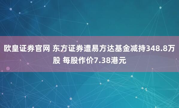 欧皇证券官网 东方证券遭易方达基金减持348.8万股 每股作价7.38港元