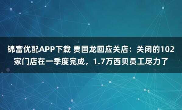 锦富优配APP下载 贾国龙回应关店：关闭的102家门店在一季度完成，1.7万西贝员工尽力了