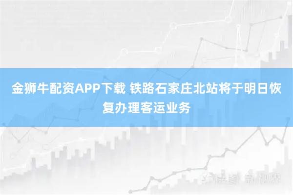 金狮牛配资APP下载 铁路石家庄北站将于明日恢复办理客运业务