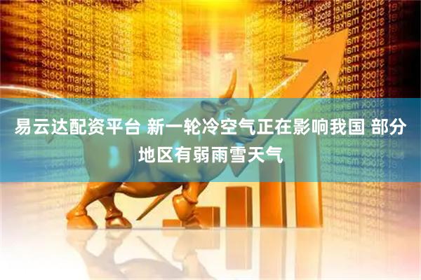 易云达配资平台 新一轮冷空气正在影响我国 部分地区有弱雨雪天气