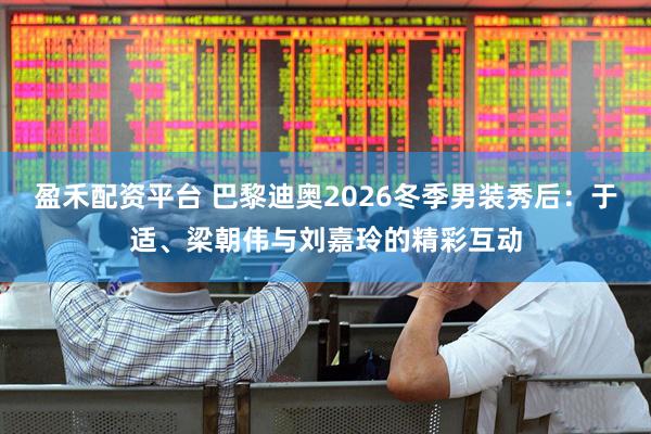 盈禾配资平台 巴黎迪奥2026冬季男装秀后：于适、梁朝伟与刘嘉玲的精彩互动