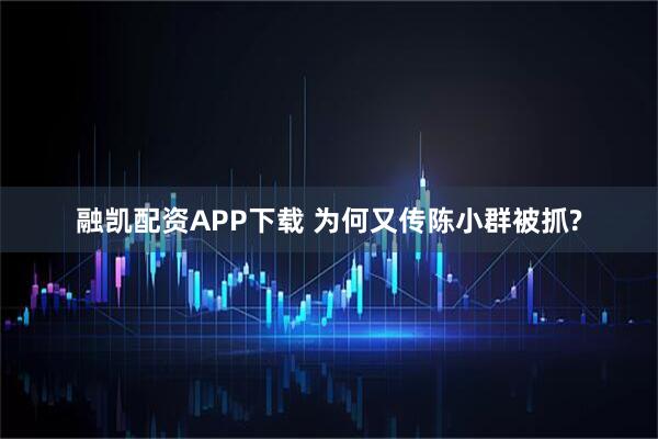 融凯配资APP下载 为何又传陈小群被抓?