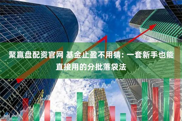 聚赢盘配资官网 基金止盈不用猜: 一套新手也能直接用的分批落袋法