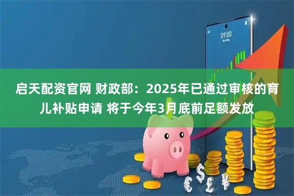 启天配资官网 财政部：2025年已通过审核的育儿补贴申请 将于今年3月底前足额发放