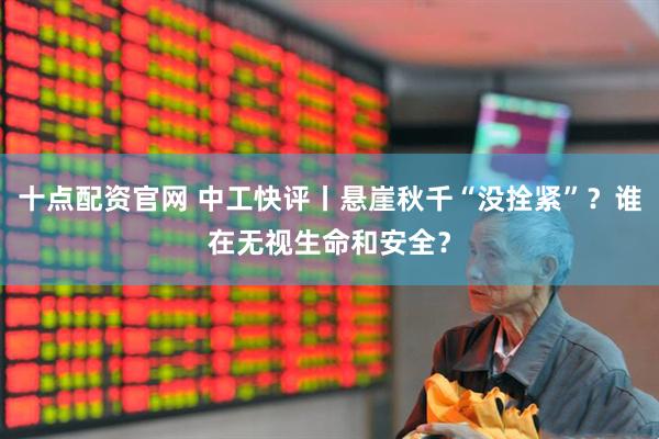 十点配资官网 中工快评丨悬崖秋千“没拴紧”？谁在无视生命和安全？
