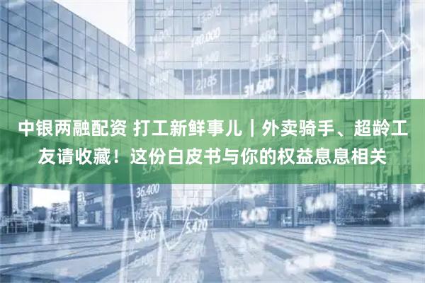 中银两融配资 打工新鲜事儿｜外卖骑手、超龄工友请收藏！这份白皮书与你的权益息息相关