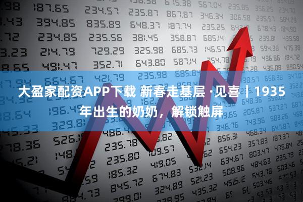 大盈家配资APP下载 新春走基层 ·见喜｜1935年出生的奶奶，解锁触屏