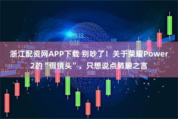 浙江配资网APP下载 别吵了！关于荣耀Power2的“假镜头”，只想说点肺腑之言